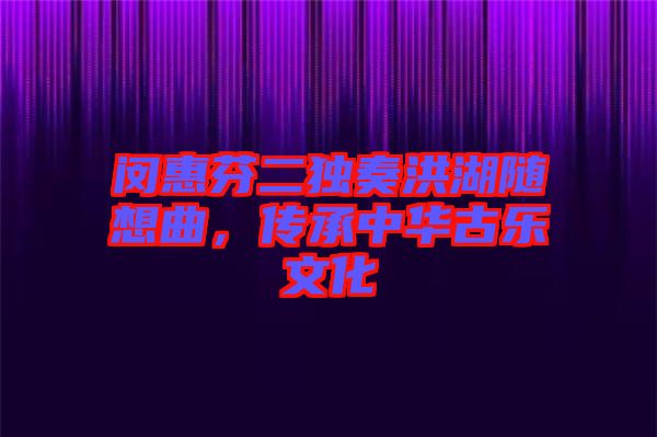 閔惠芬二獨(dú)奏洪湖隨想曲，傳承中華古樂文化