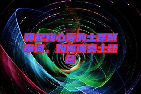 彈起我心愛的土琵琶串詞，如何演奏土琵琶