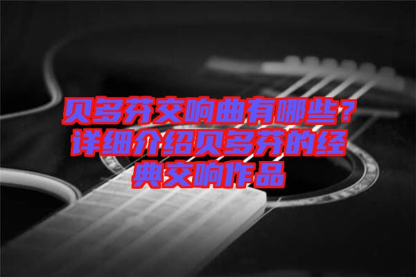 貝多芬交響曲有哪些？詳細(xì)介紹貝多芬的經(jīng)典交響作品