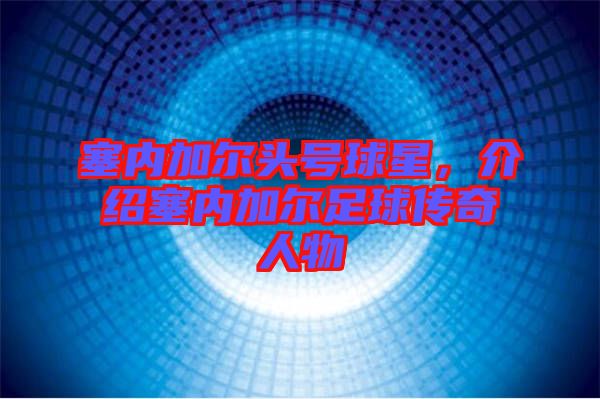 塞內(nèi)加爾頭號球星，介紹塞內(nèi)加爾足球傳奇人物