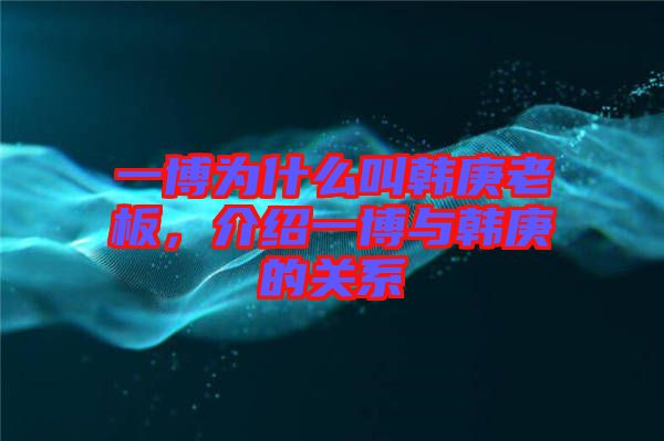 一博為什么叫韓庚老板，介紹一博與韓庚的關(guān)系