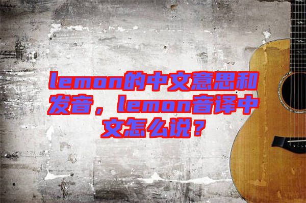 lemon的中文意思和發(fā)音，lemon音譯中文怎么說？