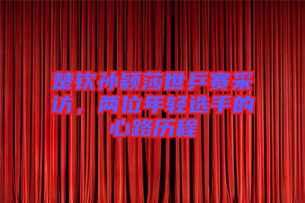 楚欽孫穎莎世乒賽采訪，兩位年輕選手的心路歷程