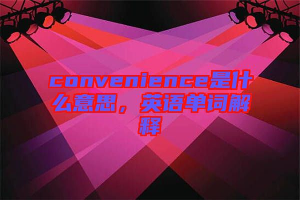 convenience是什么意思，英語(yǔ)單詞解釋