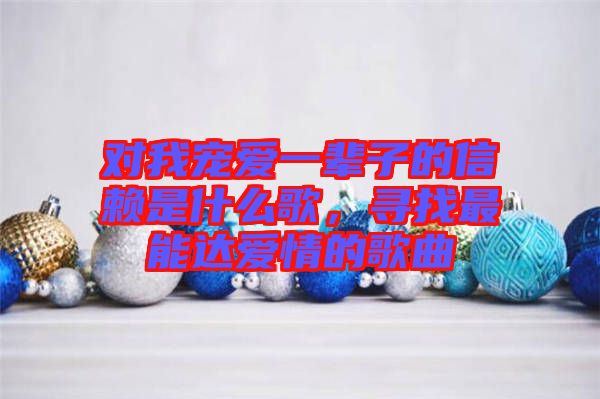 對我寵愛一輩子的信賴是什么歌，尋找最能達(dá)愛情的歌曲