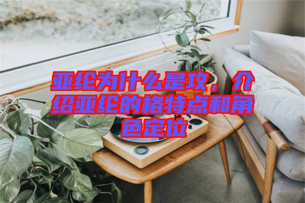 亞綸為什么是攻，介紹亞綸的格特點(diǎn)和角色定位