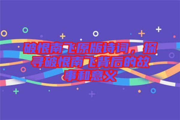 破恨南飛原版詩詞，探尋破恨南飛背后的故事和意義