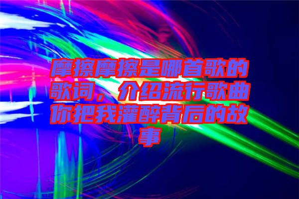 摩擦摩擦是哪首歌的歌詞，介紹流行歌曲你把我灌醉背后的故事