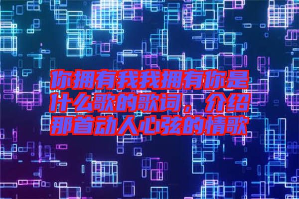 你擁有我我擁有你是什么歌的歌詞，介紹那首動(dòng)人心弦的情歌