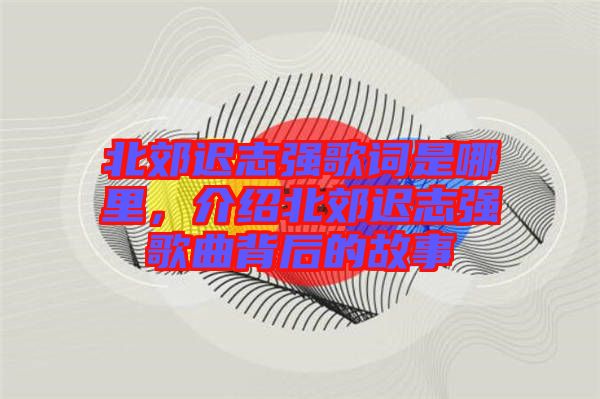 北郊遲志強(qiáng)歌詞是哪里，介紹北郊遲志強(qiáng)歌曲背后的故事