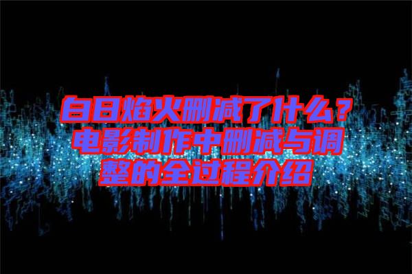 白日焰火刪減了什么？電影制作中刪減與調整的全過程介紹