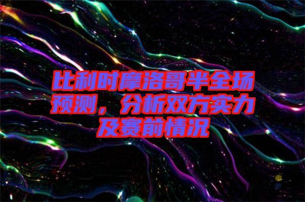 比利時(shí)摩洛哥半全場(chǎng)預(yù)測(cè)，分析雙方實(shí)力及賽前情況