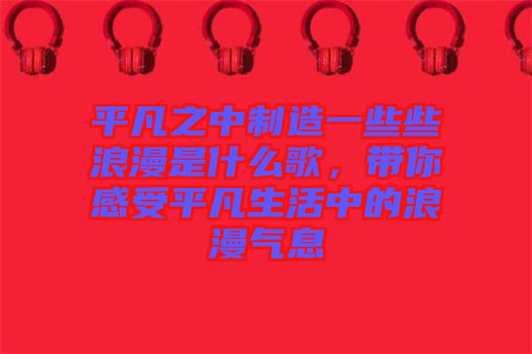 平凡之中制造一些些浪漫是什么歌，帶你感受平凡生活中的浪漫氣息