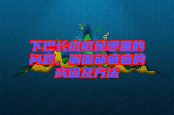 下巴長痘痘是哪里的問題，解面部痘痘的成因及方法