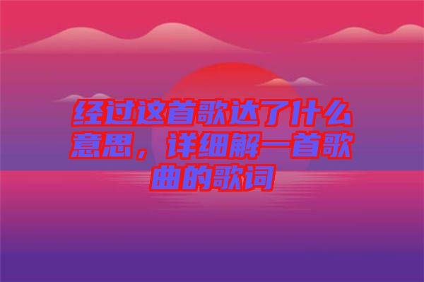 經(jīng)過這首歌達了什么意思，詳細解一首歌曲的歌詞