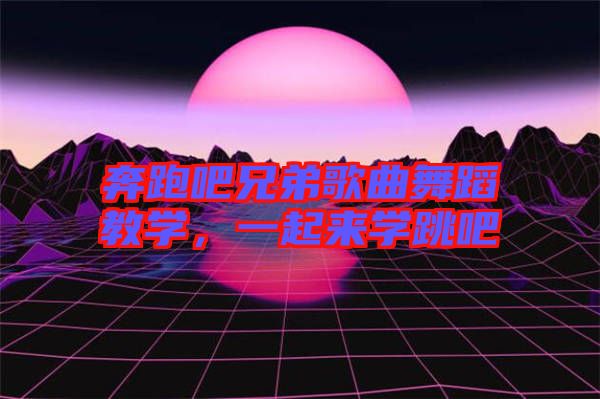 奔跑吧兄弟歌曲舞蹈教學(xué)，一起來學(xué)跳吧