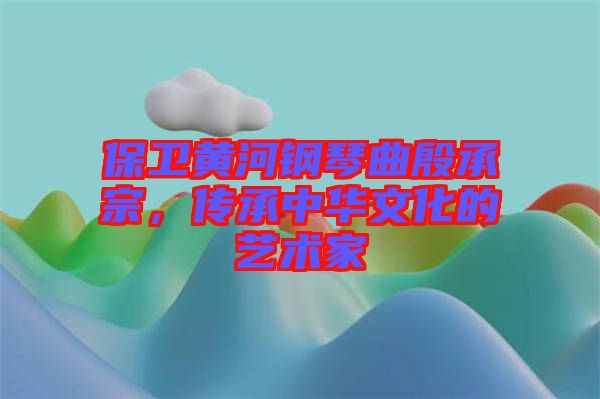 保衛(wèi)黃河鋼琴曲殷承宗，傳承中華文化的藝術家