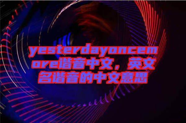 yesterdayoncemore諧音中文，英文名諧音的中文意思