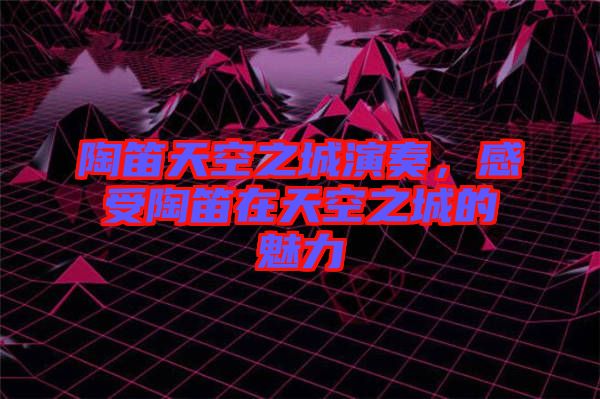 陶笛天空之城演奏，感受陶笛在天空之城的魅力