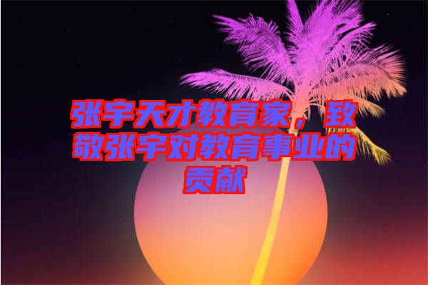 張宇天才教育家，致敬張宇對教育事業(yè)的貢獻