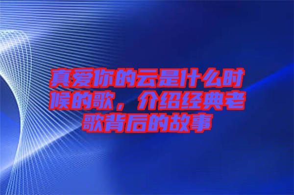 真愛你的云是什么時候的歌，介紹經典老歌背后的故事