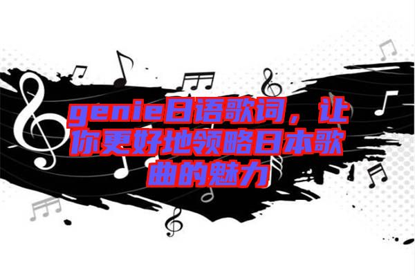 genie日語歌詞，讓你更好地領(lǐng)略日本歌曲的魅力