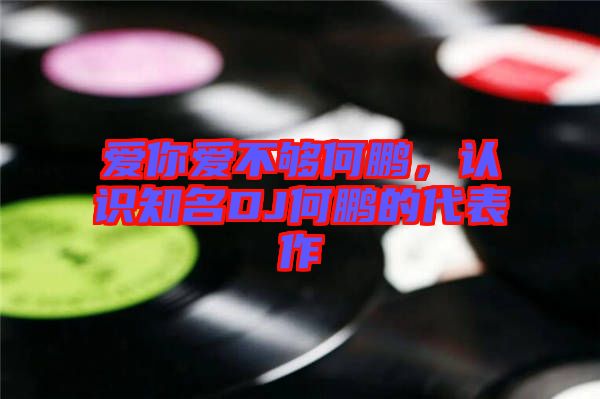 愛你愛不夠何鵬，認(rèn)識知名DJ何鵬的代表作