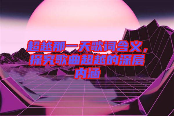 超越那一天歌詞含義，探究歌曲超越的深層內(nèi)涵