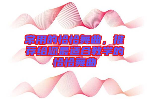 常用的恰恰舞曲，推薦給您最適合教學(xué)的恰恰舞曲