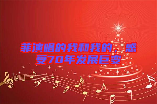 菲演唱的我和我的，感受70年發(fā)展巨變