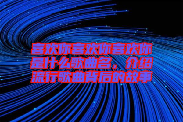 喜歡你喜歡你喜歡你是什么歌曲名，介紹流行歌曲背后的故事