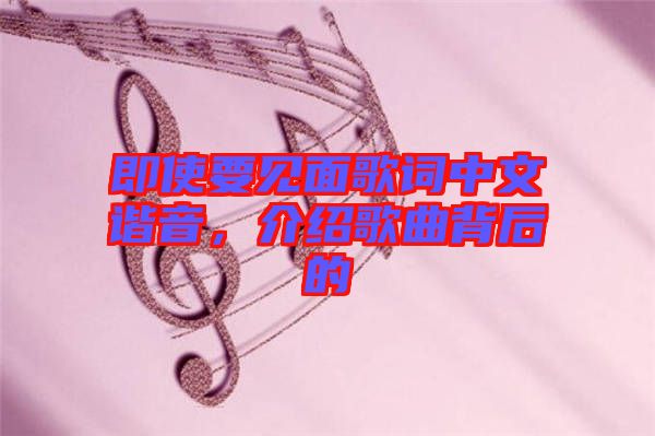 即使要見(jiàn)面歌詞中文諧音，介紹歌曲背后的