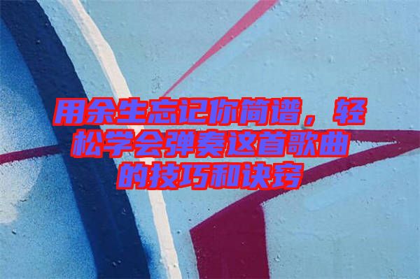 用余生忘記你簡譜，輕松學(xué)會(huì)彈奏這首歌曲的技巧和訣竅