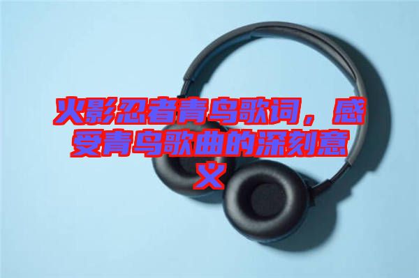 火影忍者青鳥歌詞，感受青鳥歌曲的深刻意義