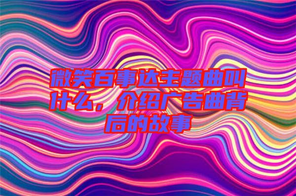 微笑百事達(dá)主題曲叫什么，介紹廣告曲背后的故事