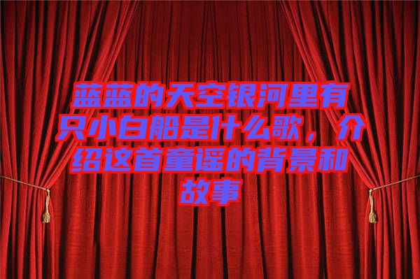 藍藍的天空銀河里有只小白船是什么歌，介紹這首童謠的背景和故事