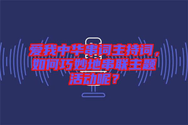 愛我中華串詞主持詞，如何巧妙地串聯(lián)主題活動(dòng)呢？