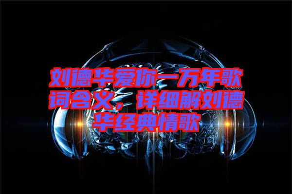 劉德華愛你一萬年歌詞含義，詳細(xì)解劉德華經(jīng)典情歌