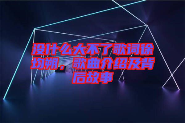 沒(méi)什么大不了歌詞徐均朔，歌曲介紹及背后故事