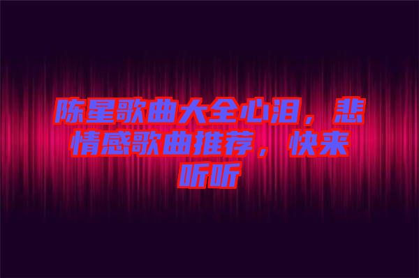 陳星歌曲大全心淚，悲情感歌曲推薦，快來聽聽