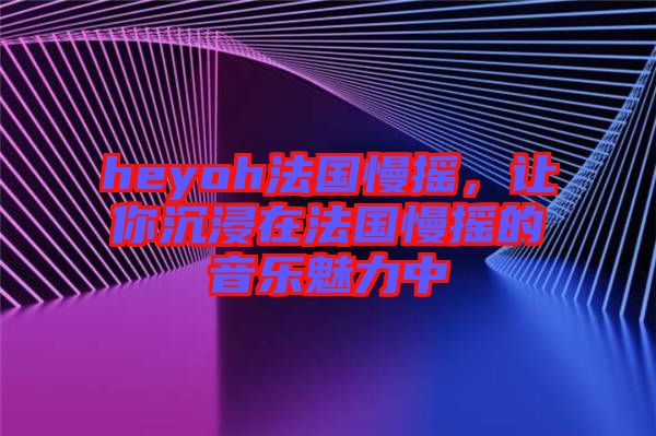 heyoh法國(guó)慢搖，讓你沉浸在法國(guó)慢搖的音樂魅力中