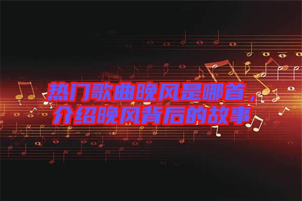 熱門(mén)歌曲晚風(fēng)是哪首，介紹晚風(fēng)背后的故事