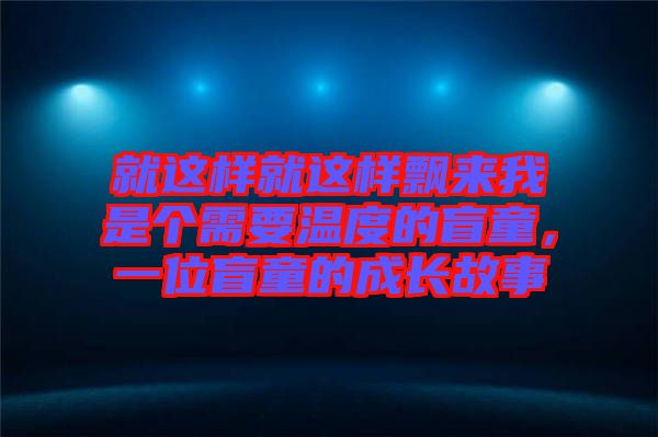 就這樣就這樣飄來我是個(gè)需要溫度的盲童，一位盲童的成長(zhǎng)故事