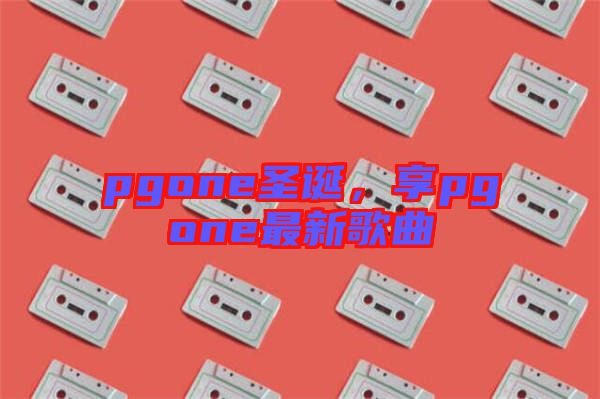 pgone圣誕，享pgone最新歌曲