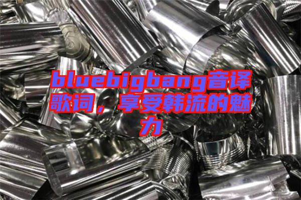 bluebigbang音譯歌詞，享受韓流的魅力