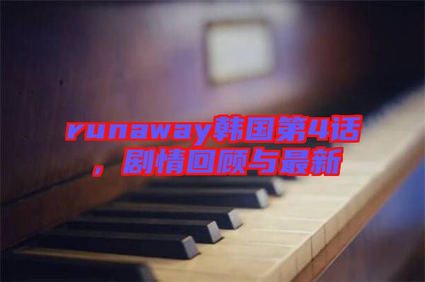 runaway韓國(guó)第4話(huà)，劇情回顧與最新