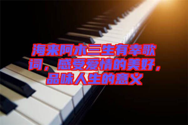 海來阿木三生有幸歌詞，感受愛情的美好，品味人生的意義