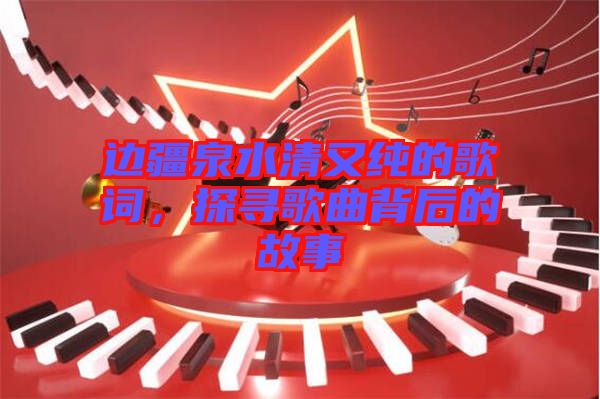 邊疆泉水清又純的歌詞，探尋歌曲背后的故事