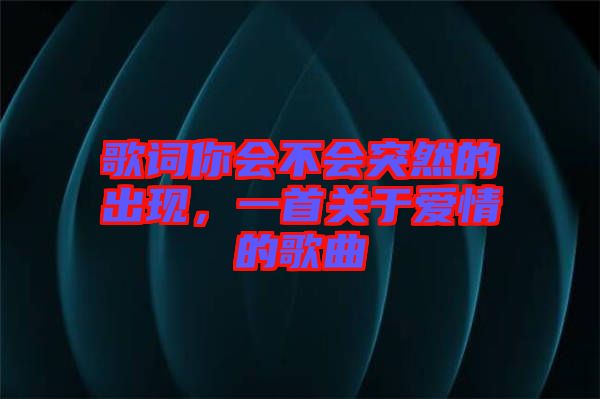 歌詞你會(huì)不會(huì)突然的出現(xiàn)，一首關(guān)于愛情的歌曲