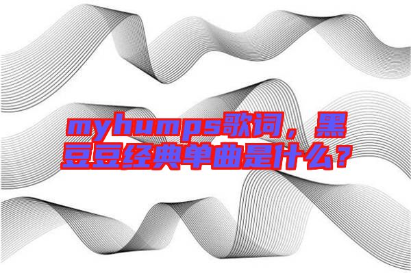 myhumps歌詞，黑豆豆經(jīng)典單曲是什么？